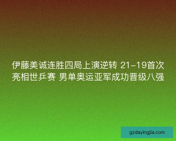 伊藤美诚连胜四局上演逆转 21-19首次亮相世乒赛 男单奥运亚军成功晋级八强