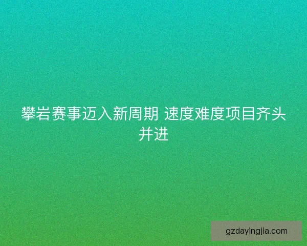 攀岩赛事迈入新周期 速度难度项目齐头并进