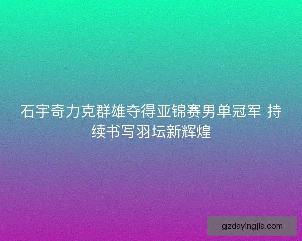 石宇奇力克群雄夺得亚锦赛男单冠军 持续书写羽坛新辉煌