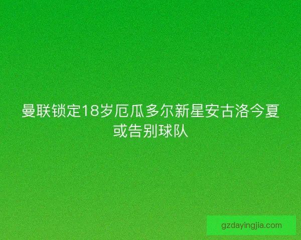 曼联锁定18岁厄瓜多尔新星安古洛今夏或告别球队