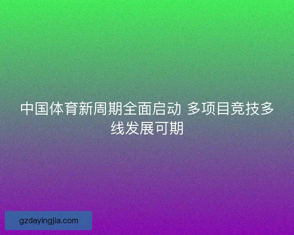 中国体育新周期全面启动 多项目竞技多线发展可期