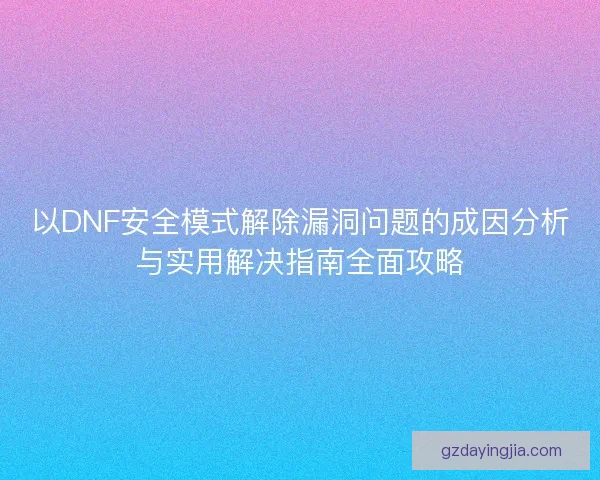 以DNF安全模式解除漏洞问题的成因分析与实用解决指南全面攻略