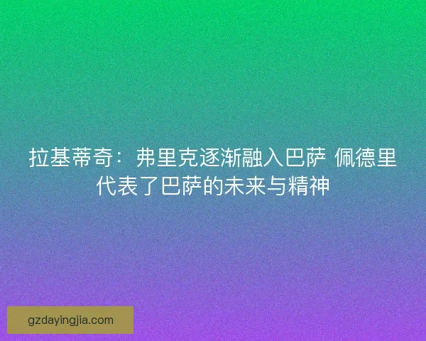 拉基蒂奇：弗里克逐渐融入巴萨 佩德里代表了巴萨的未来与精神