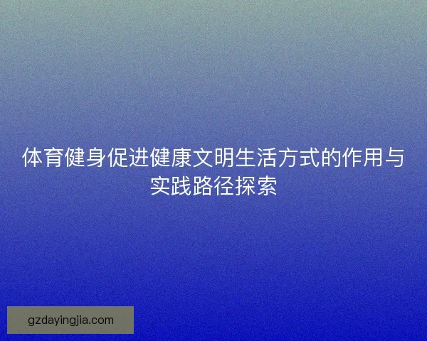 体育健身促进健康文明生活方式的作用与实践路径探索